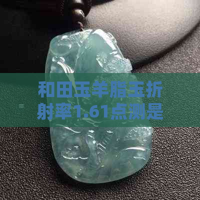 和田玉羊脂玉折射率1.61点测是什么意思，与密度2.95的关系，以及其好坏解读