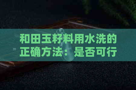 和田玉籽料用水洗的正确方法：是否可行及注意事项