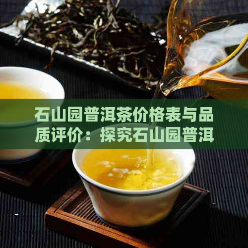 石山园普洱茶价格表与品质评价：探究石山园普洱茶怎么样