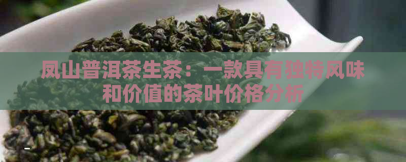 凤山普洱茶生茶：一款具有独特风味和价值的茶叶价格分析