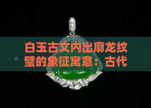 白玉古文内出廓龙纹璧的象征寓意：古代文化瑰宝解读与鉴赏