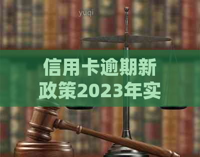 信用卡逾期新政策2023年实行时间及相关细则：2021年、2020年最新政策解读