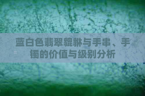 蓝白色翡翠貔貅与手串、手镯的价值与级别分析