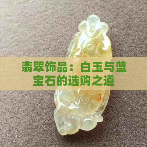 翡翠饰品：白玉与蓝宝石的选购之道