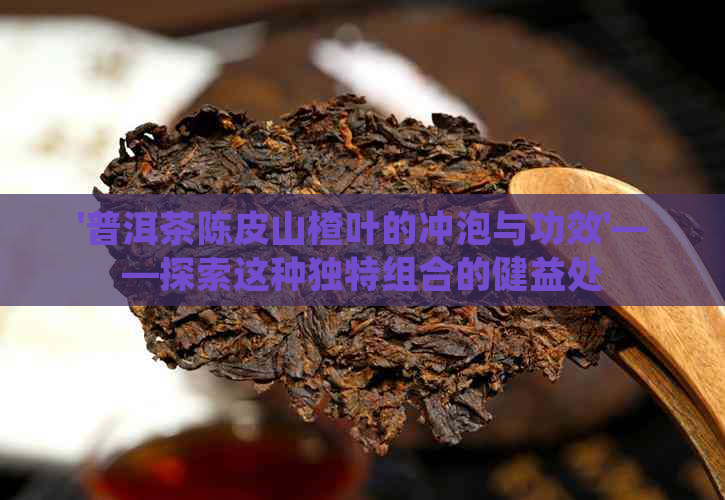 '普洱茶陈皮山楂叶的冲泡与功效'——探索这种独特组合的健益处