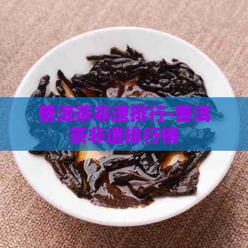 普洱茶非遗排行-普洱茶非遗排行榜