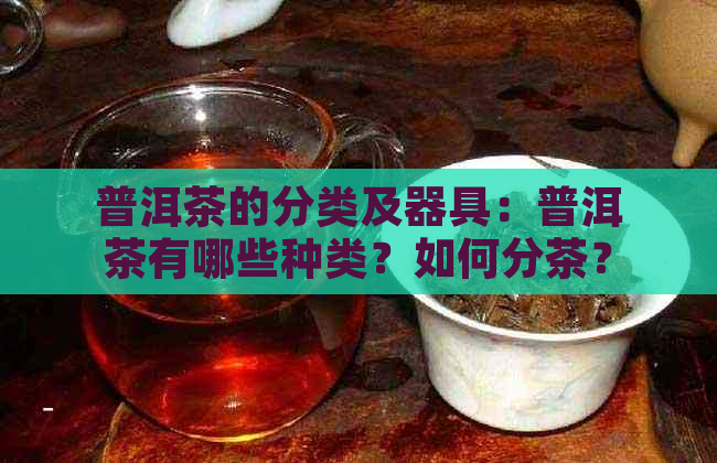 普洱茶的分类及器具：普洱茶有哪些种类？如何分茶？