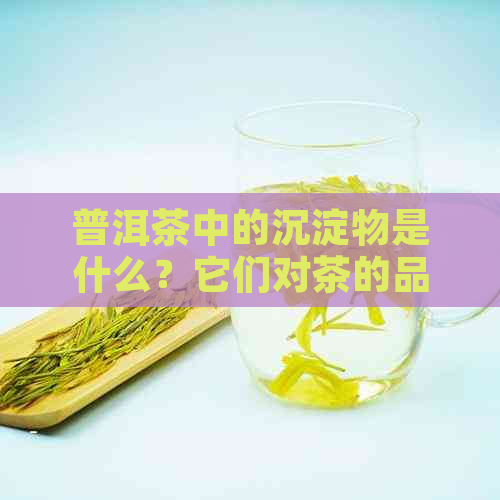 普洱茶中的沉淀物是什么？它们对茶的品质和功效有哪些影响？