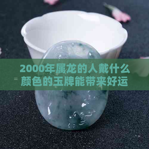 2000年属龙的人戴什么颜色的玉牌能带来好运？如何选择最适合他们的玉牌？