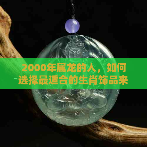 2000年属龙的人，如何选择最适合的生肖饰品来旺财运？