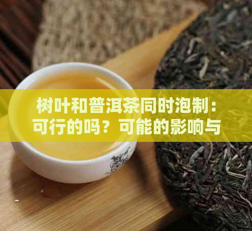 树叶和普洱茶同时泡制：可行的吗？可能的影响与操作方法是什么？