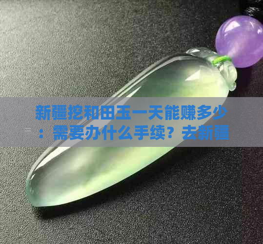 新疆挖和田玉一天能赚多少：需要办什么手续？去新疆挖和田玉是否赚钱？