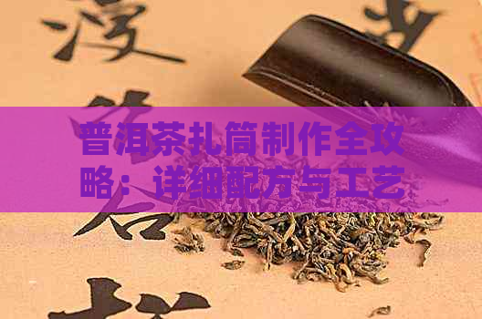 普洱茶扎筒制作全攻略：详细配方与工艺，让你轻松掌握茶香四溢的独特魅力