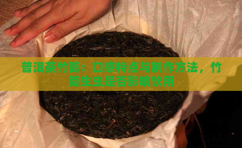 普洱茶竹筒：口感特点与制作方法，竹筒生虫是否影响饮用