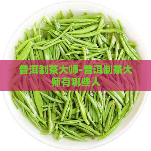 普洱制茶大师-普洱制茶大师有哪些人