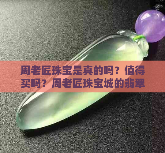 周老匠珠宝是真的吗？值得买吗？周老匠珠宝城的翡翠怎么样？