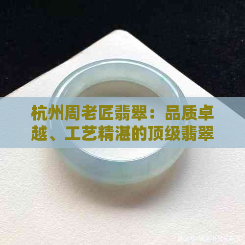 杭州周老匠翡翠：品质卓越、工艺精湛的顶级翡翠选择