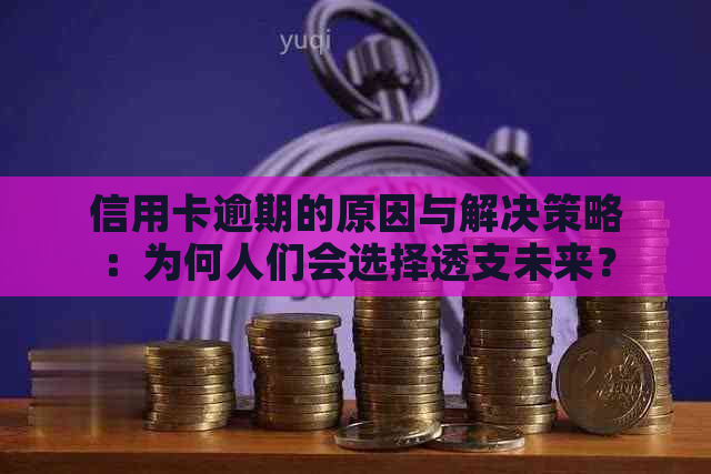 信用卡逾期的原因与解决策略：为何人们会选择透支未来？