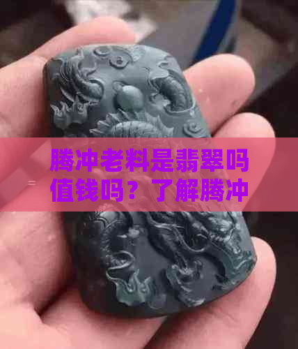 腾冲老料是翡翠吗值钱吗？了解腾冲老料与翡翠的区别和价值