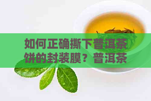 如何正确撕下普洱茶饼的封装膜？普洱茶饼包装破损是否正常？