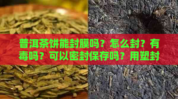 普洱茶饼能封膜吗？怎么封？有吗？可以密封保存吗？用塑封封起来好吗？