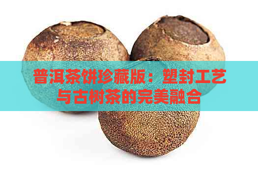 普洱茶饼珍藏版：塑封工艺与古树茶的完美融合