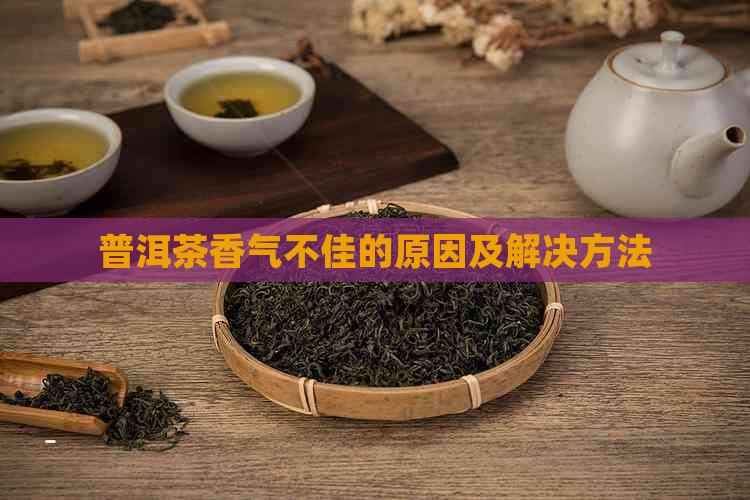 普洱茶香气不佳的原因及解决方法