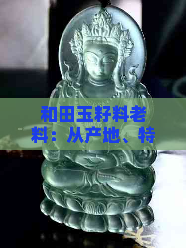 和田玉籽料老料：从产地、特点、价值到选购与保养的全面指南