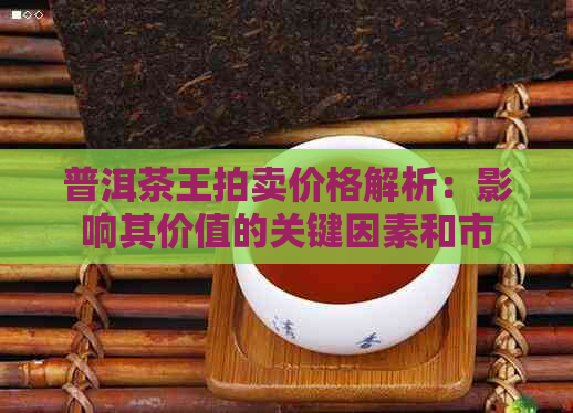 普洱茶王拍卖价格解析：影响其价值的关键因素和市场趋势