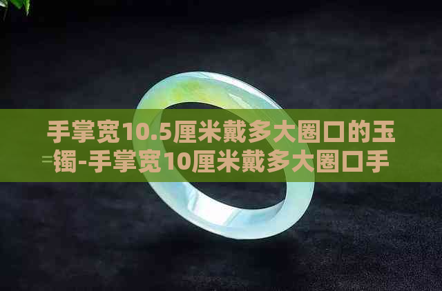 手掌宽10.5厘米戴多大圈口的玉镯-手掌宽10厘米戴多大圈口手镯