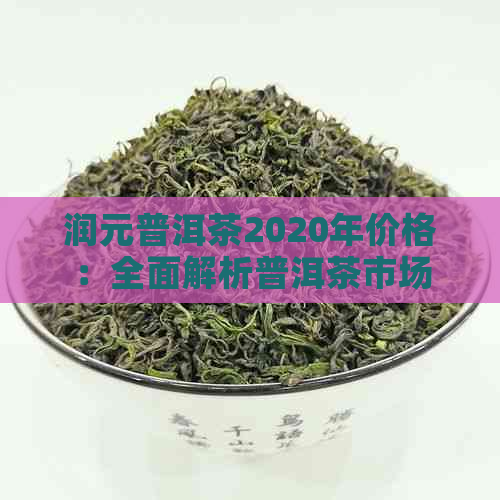 润元普洱茶2020年价格：全面解析普洱茶市场与品质，让你轻松选购