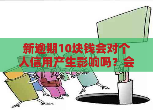 新逾期10块钱会对个人信用产生影响吗？会不会被？