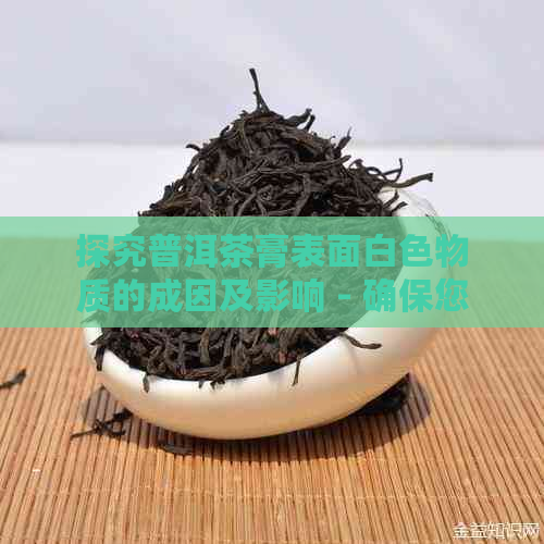 探究普洱茶膏表面白色物质的成因及影响 - 确保您了解所有关键信息