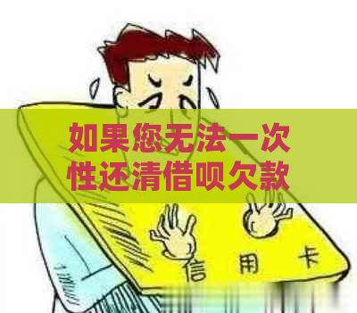 如果您无法一次性还清借呗欠款，是否可以申请分期还款？