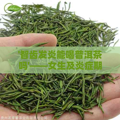 '智齿发炎能喝普洱茶吗'——女生及炎症期间的茶饮选择