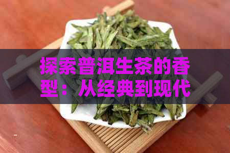 探索普洱生茶的香型：从经典到现代的各种风格