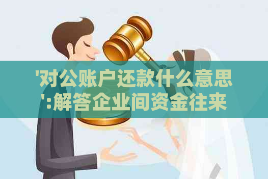 '对公账户还款什么意思':解答企业间资金往来中的'对公还款'操作及流程。