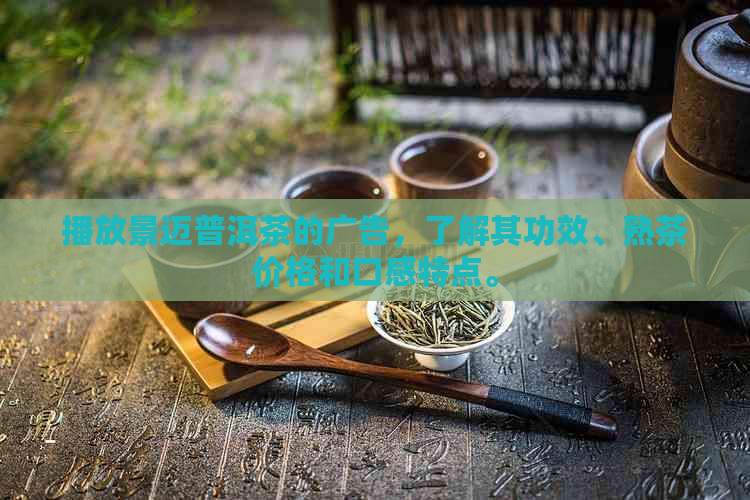 播放景迈普洱茶的广告，了解其功效、熟茶价格和口感特点。