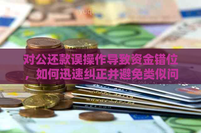 对公还款误操作导致资金错位，如何迅速纠正并避免类似问题？