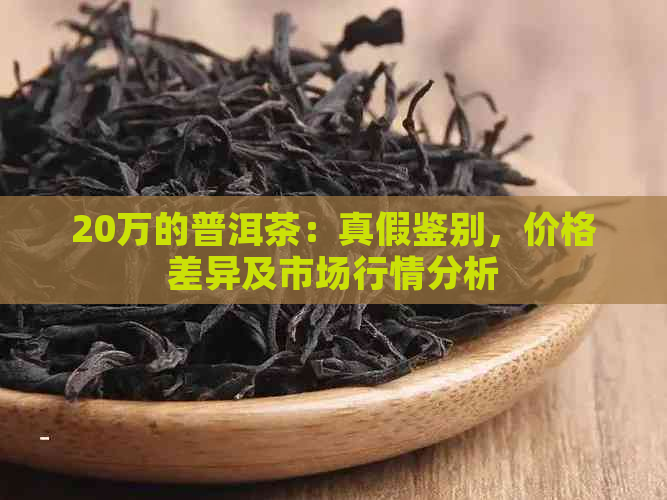 20万的普洱茶：真假鉴别，价格差异及市场行情分析