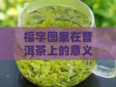 福字图案在普洱茶上的意义与品质关系解析：如何挑选带有福字的优质普洱茶？