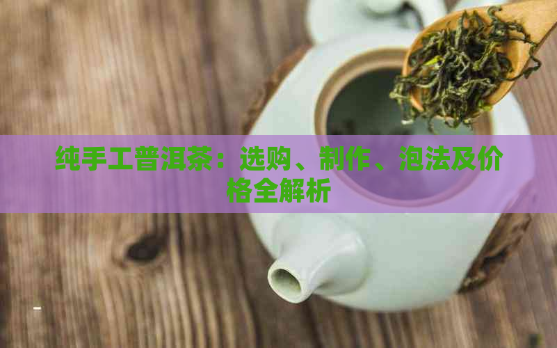 纯手工普洱茶：选购、制作、泡法及价格全解析