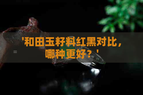 '和田玉籽料红黑对比，哪种更好？'