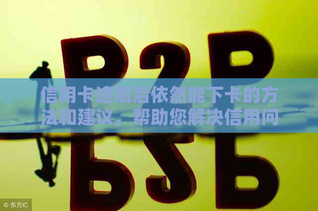 信用卡逾期后依然能下卡的方法和建议，帮助您解决信用问题并顺利申请新卡