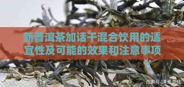 新普洱茶加话干混合饮用的适宜性及可能的效果和注意事项