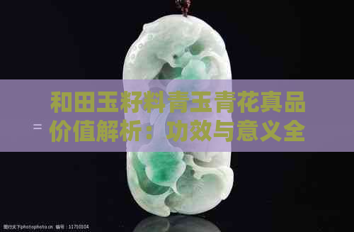 和田玉籽料青玉青花真品价值解析：功效与意义全解析