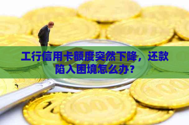 工行信用卡额度突然下降，还款陷入困境怎么办？