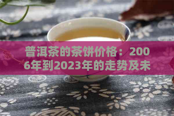 普洱茶的茶饼价格：2006年到2023年的走势及未来预测