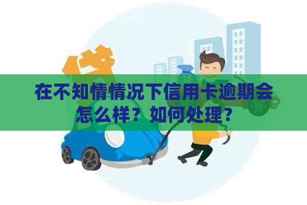 在不知情情况下信用卡逾期会怎么样？如何处理？