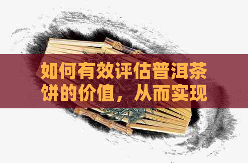 如何有效评估普洱茶饼的价值，从而实现更大化收益？